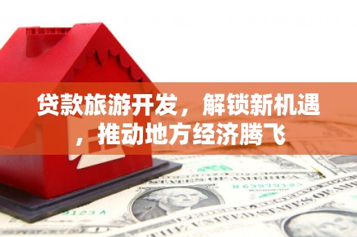 大朗贷款旅游开发，解锁新机遇，推动地方经济腾飞