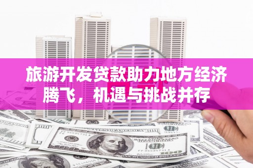 大朗旅游开发贷款助力地方经济腾飞，机遇与挑战并存