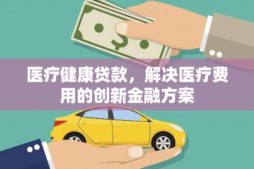 大朗医疗健康贷款，解决医疗费用的创新金融方案