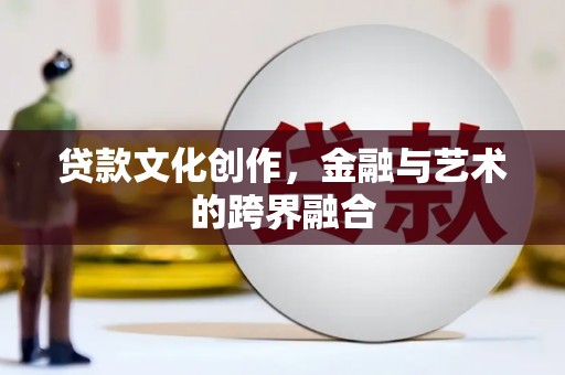 大朗贷款文化创作，金融与艺术的跨界融合