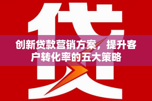 大朗创新贷款营销方案，提升客户转化率的五大策略