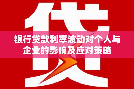 大朗银行贷款利率波动对个人与企业的影响及应对策略