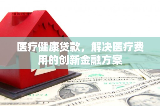 大朗医疗健康贷款，解决医疗费用的创新金融方案