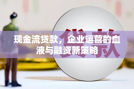 大朗现金流贷款，企业运营的血液与融资新策略