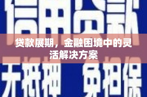 大朗贷款展期，金融困境中的灵活解决方案