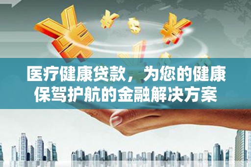 大朗医疗健康贷款，为您的健康保驾护航的金融解决方案