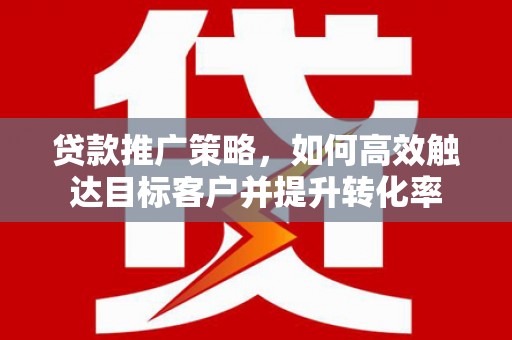 大朗贷款推广策略，如何高效触达目标客户并提升转化率