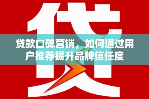 大朗贷款口碑营销，如何通过用户推荐提升品牌信任度