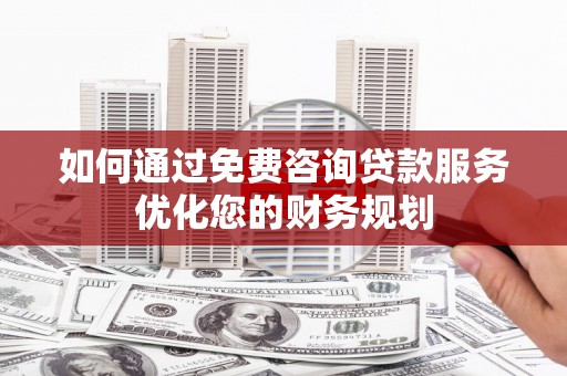 大朗如何通过免费咨询贷款服务优化您的财务规划