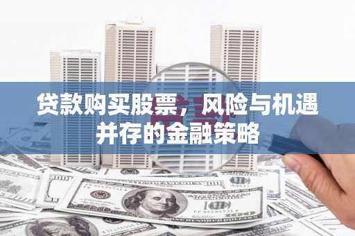 大朗贷款购买股票，风险与机遇并存的金融策略