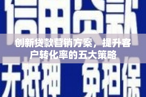 大朗创新贷款营销方案，提升客户转化率的五大策略