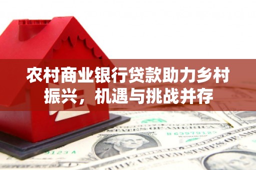 大朗农村商业银行贷款助力乡村振兴，机遇与挑战并存
