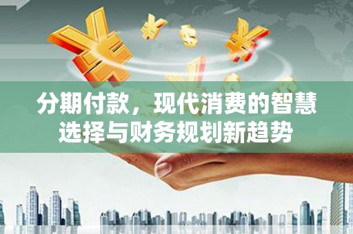 大朗分期付款，现代消费的智慧选择与财务规划新趋势