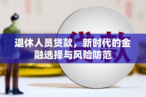 大朗退休人员贷款，新时代的金融选择与风险防范
