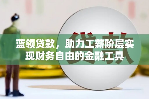 大朗蓝领贷款，助力工薪阶层实现财务自由的金融工具