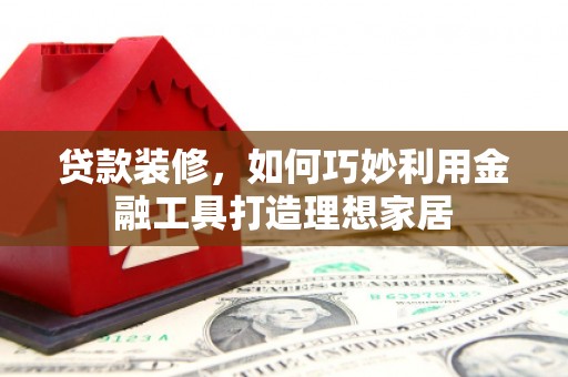 大朗贷款装修，如何巧妙利用金融工具打造理想家居