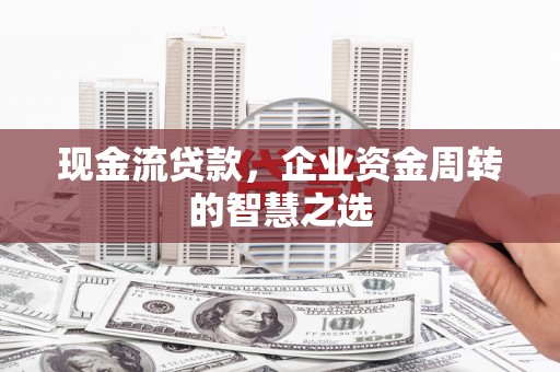 大朗现金流贷款，企业资金周转的智慧之选