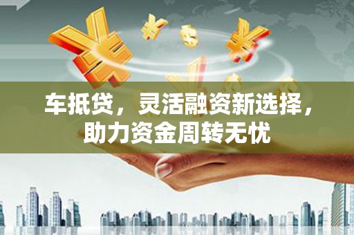 大朗车抵贷，灵活融资新选择，助力资金周转无忧