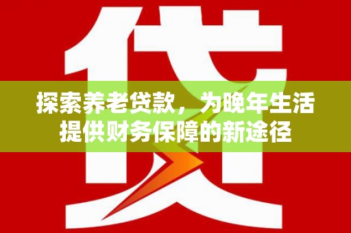 大朗探索养老贷款，为晚年生活提供财务保障的新途径