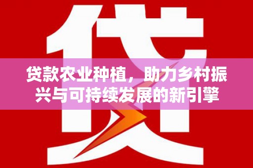 大朗贷款农业种植，助力乡村振兴与可持续发展的新引擎