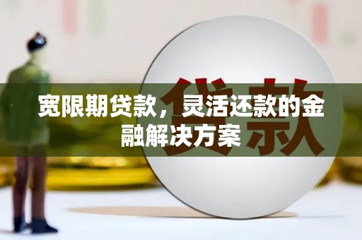 大朗宽限期贷款，灵活还款的金融解决方案