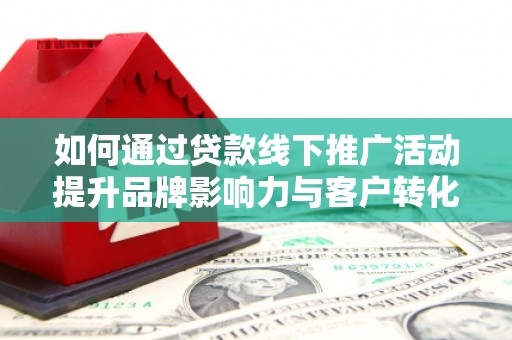 大朗如何通过贷款线下推广活动提升品牌影响力与客户转化率