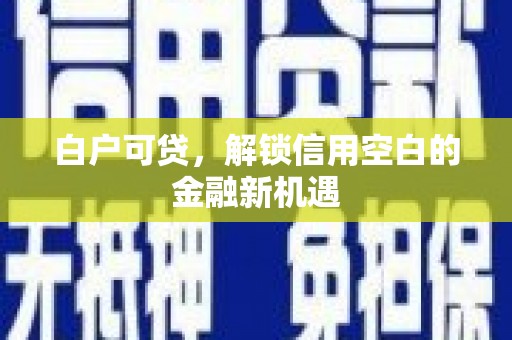 大朗白户可贷，解锁信用空白的金融新机遇