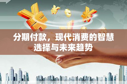 大朗分期付款，现代消费的智慧选择与未来趋势