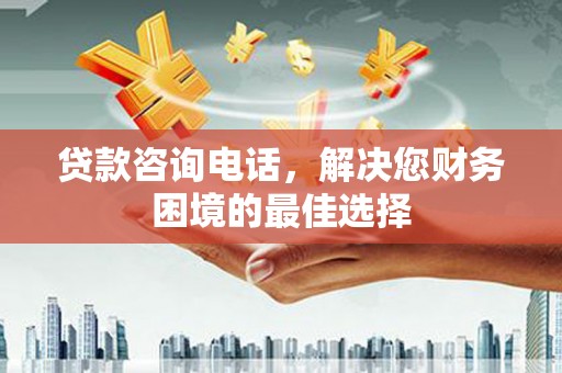 大朗贷款咨询电话，解决您财务困境的最佳选择
