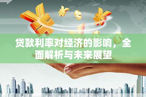 大朗贷款利率对经济的影响，全面解析与未来展望