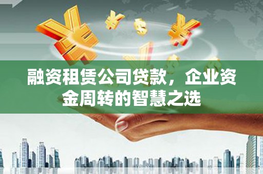 大朗融资租赁公司贷款，企业资金周转的智慧之选