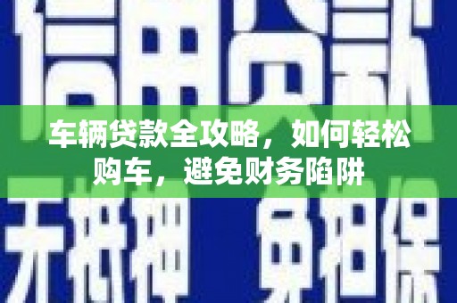大朗车辆贷款全攻略，如何轻松购车，避免财务陷阱