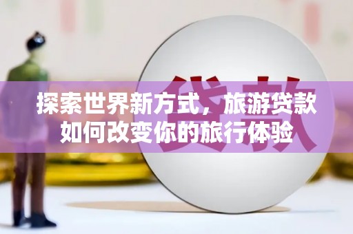 大朗探索世界新方式，旅游贷款如何改变你的旅行体验