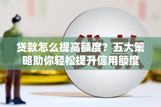 大朗贷款怎么提高额度？五大策略助你轻松提升信用额度