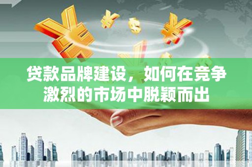 大朗贷款品牌建设，如何在竞争激烈的市场中脱颖而出