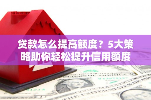 大朗贷款怎么提高额度？5大策略助你轻松提升信用额度