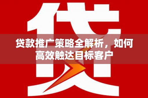 大朗贷款推广策略全解析，如何高效触达目标客户