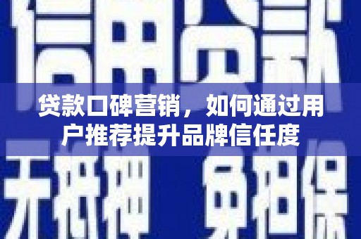 大朗贷款口碑营销，如何通过用户推荐提升品牌信任度
