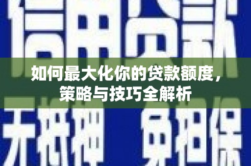 大朗如何最大化你的贷款额度，策略与技巧全解析