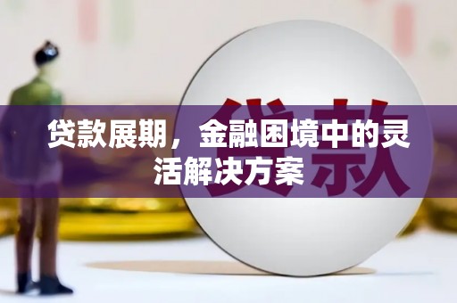大朗贷款展期，金融困境中的灵活解决方案
