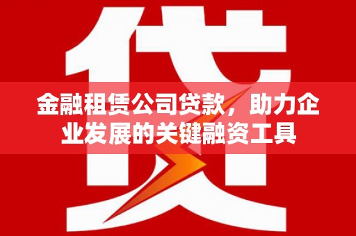 大朗金融租赁公司贷款，助力企业发展的关键融资工具