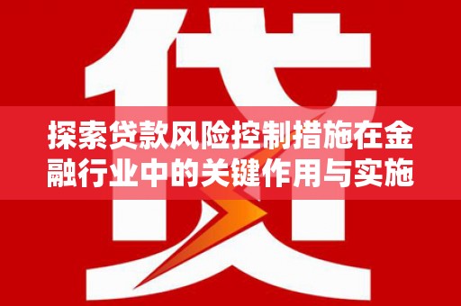 大朗探索贷款风险控制措施在金融行业中的关键作用与实施策略