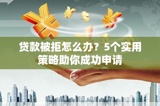 大朗贷款被拒怎么办？5个实用策略助你成功申请