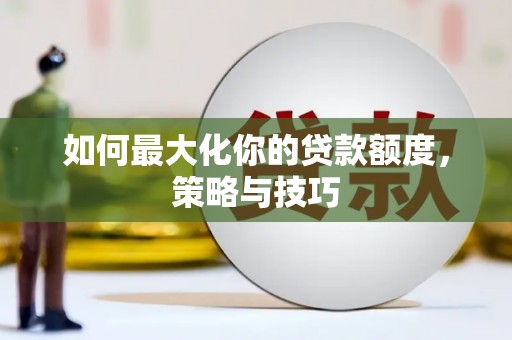 大朗如何最大化你的贷款额度，策略与技巧