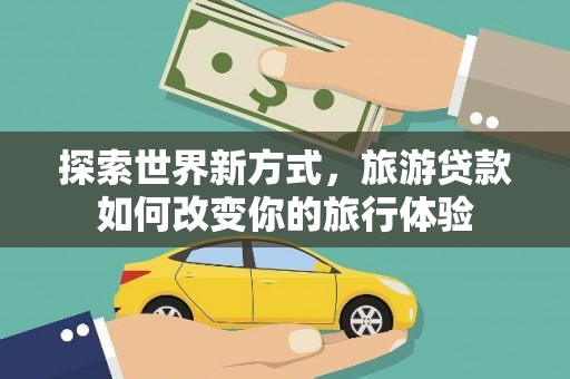 大朗探索世界新方式，旅游贷款如何改变你的旅行体验