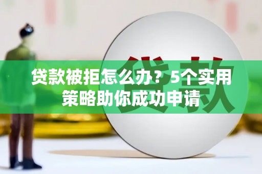 大朗贷款被拒怎么办？5个实用策略助你成功申请