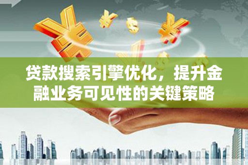 大朗贷款搜索引擎优化，提升金融业务可见性的关键策略