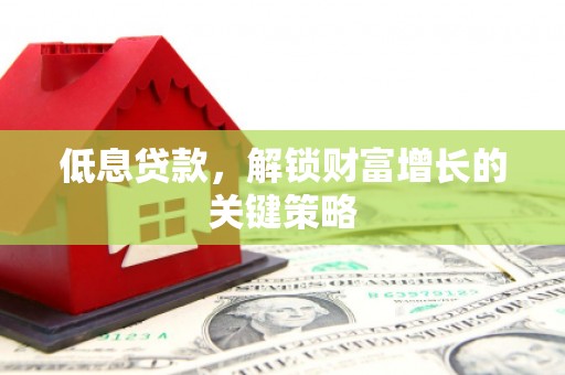 大朗低息贷款，解锁财富增长的关键策略