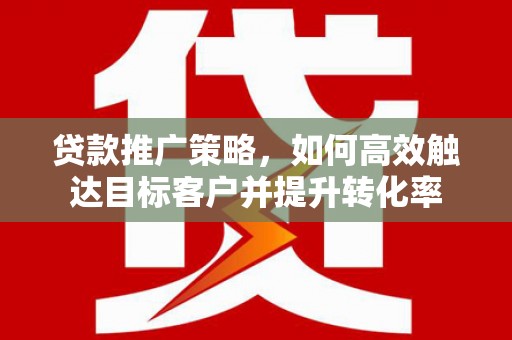 大朗贷款推广策略，如何高效触达目标客户并提升转化率