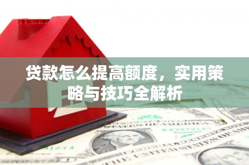 大朗贷款怎么提高额度，实用策略与技巧全解析